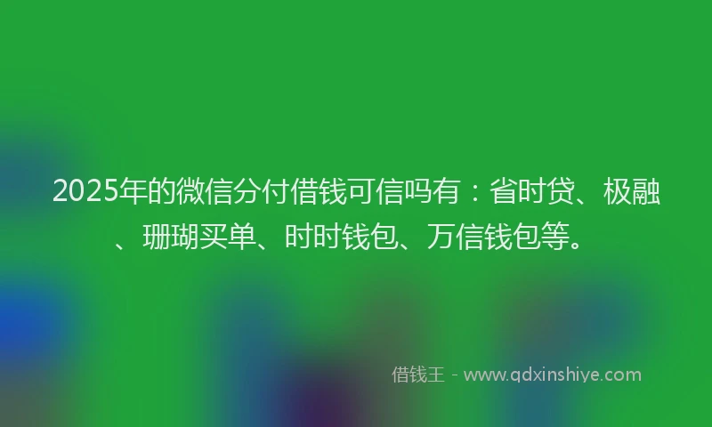 2025年的微信分付借钱可信吗有：省时贷、极融、珊瑚买单、时时钱包、万信钱包等。