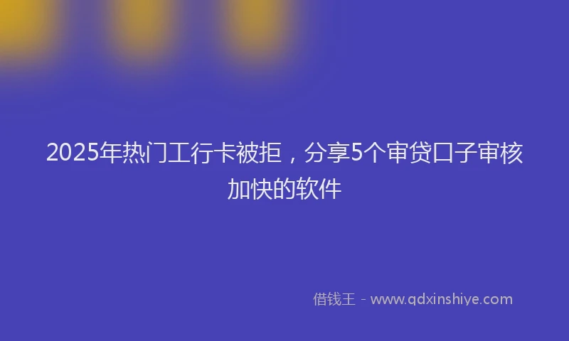 2025年热门工行卡被拒，分享5个审贷口子审核加快的软件