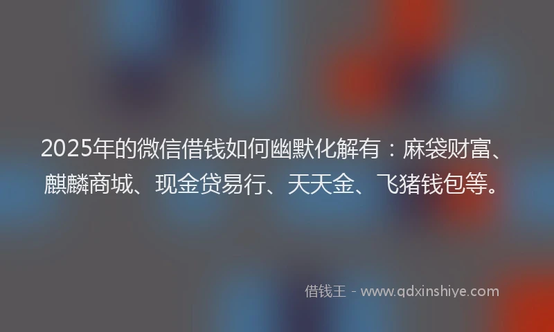 2025年的微信借钱如何幽默化解有:麻袋财富、麒麟商城、现金贷易行、天天金、飞猪钱包等。