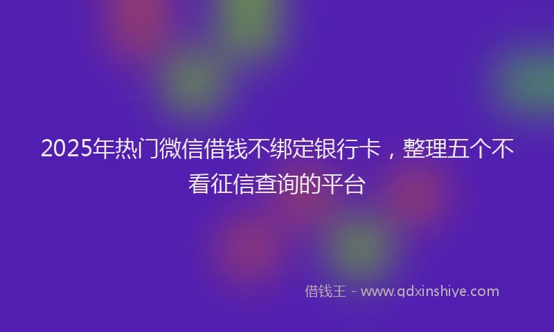 2025年热门微信借钱不绑定银行卡，整理五个不看征信查询的平台