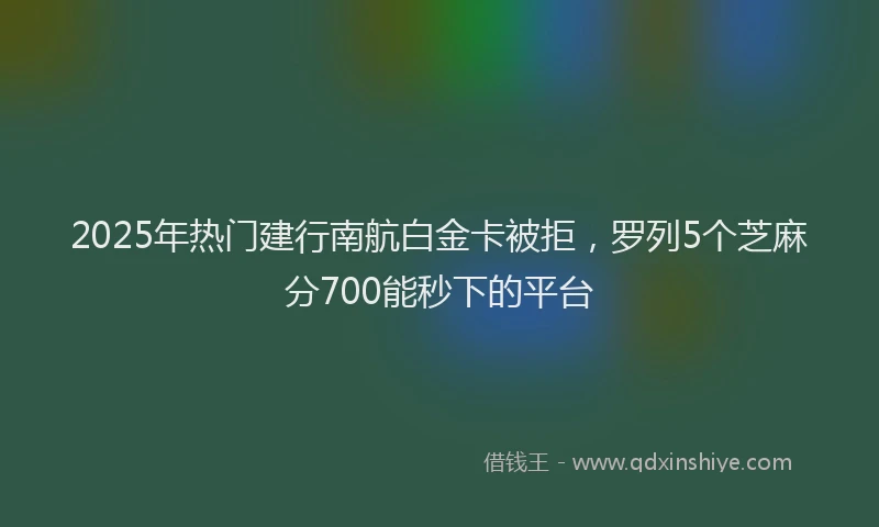 2025年热门建行南航白金卡被拒，罗列5个芝麻分700能秒下的平台