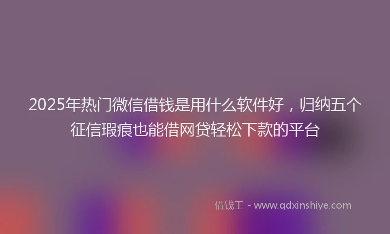 2025年热门微信借钱是用什么软件好,归纳五个征信瑕疵也能借网贷轻松下款的平台