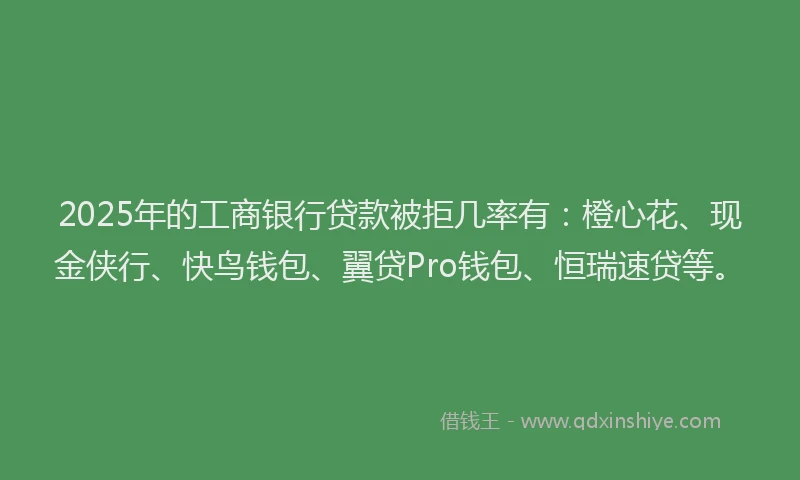 2025年的工商银行贷款被拒几率有：橙心花、现金侠行、快鸟钱包、翼贷Pro钱包、恒瑞速贷等。