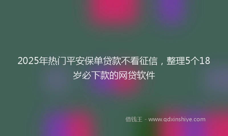 2025年热门平安保单贷款不看征信，整理5个18岁必下款的网贷软件
