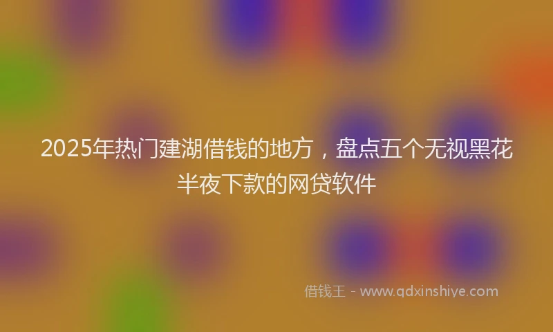 2025年热门建湖借钱的地方，盘点五个无视黑花半夜下款的网贷软件