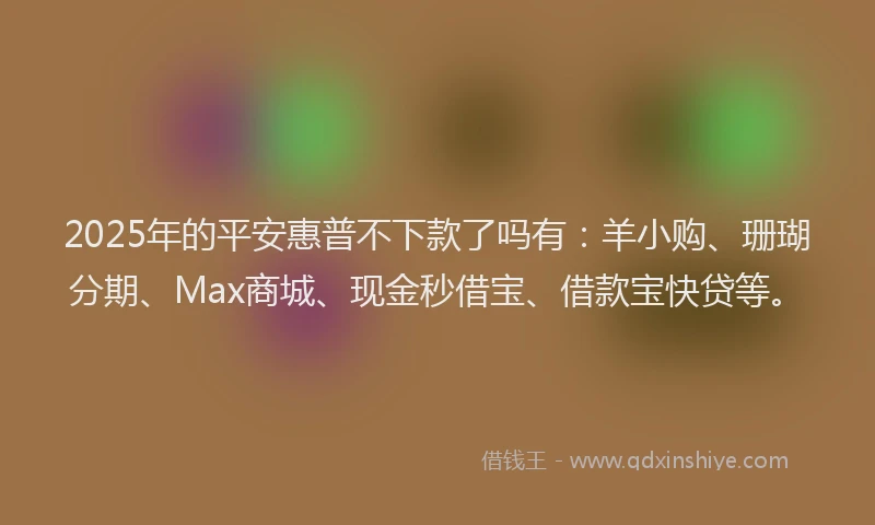 2025年的平安惠普不下款了吗有：羊小购、珊瑚分期、Max商城、现金秒借宝、借款宝快贷等。