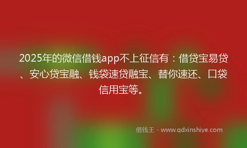 2025年的微信借钱app不上征信有：借贷宝易贷、安心贷宝融、钱袋速贷融宝、替你速还、口袋信用宝等。