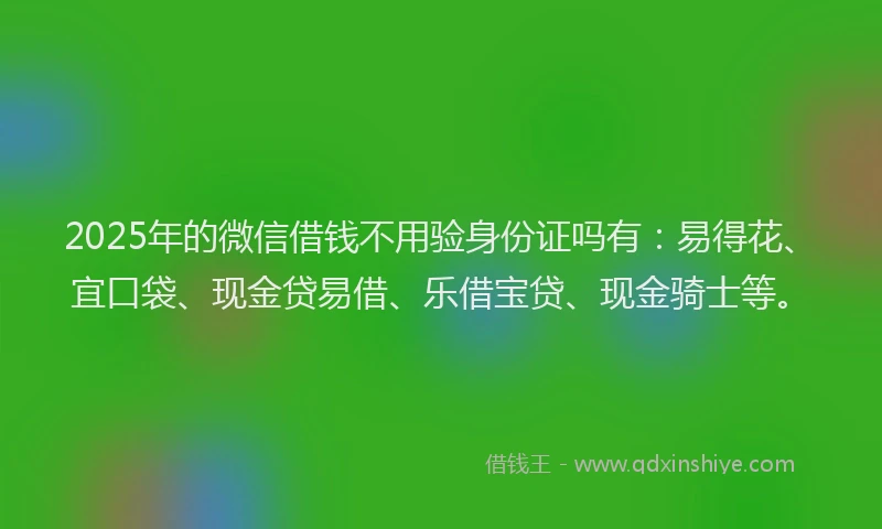 2025年的微信借钱不用验身份证吗有：易得花、宜口袋、现金贷易借、乐借宝贷、现金骑士等。