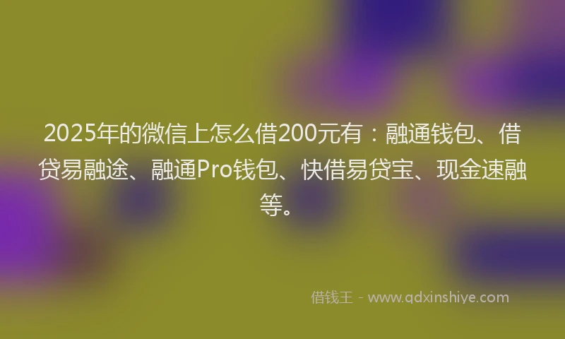 2025年的微信上怎么借200元有：融通钱包、借贷易融途、融通Pro钱包、快借易贷宝、现金速融等。