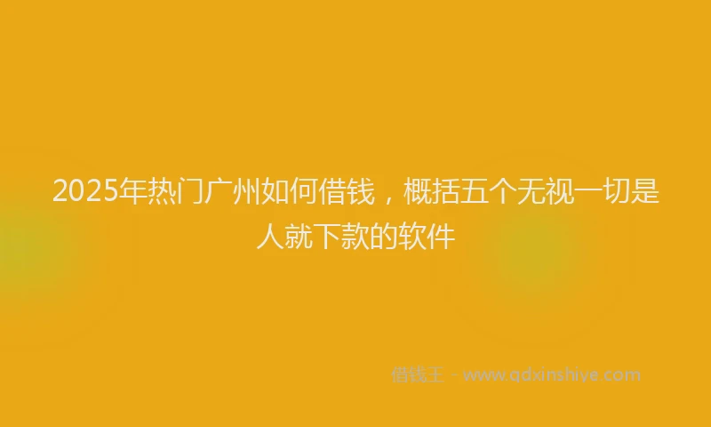 2025年热门广州如何借钱，概括五个无视一切是人就下款的软件