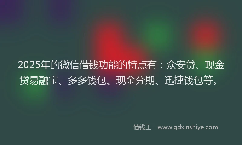 2025年的微信借钱功能的特点有：众安贷、现金贷易融宝、多多钱包、现金分期、迅捷钱包等。