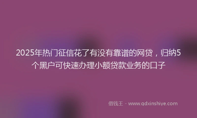 2025年热门征信花了有没有靠谱的网贷，归纳5个黑户可快速办理小额贷款业务的口子