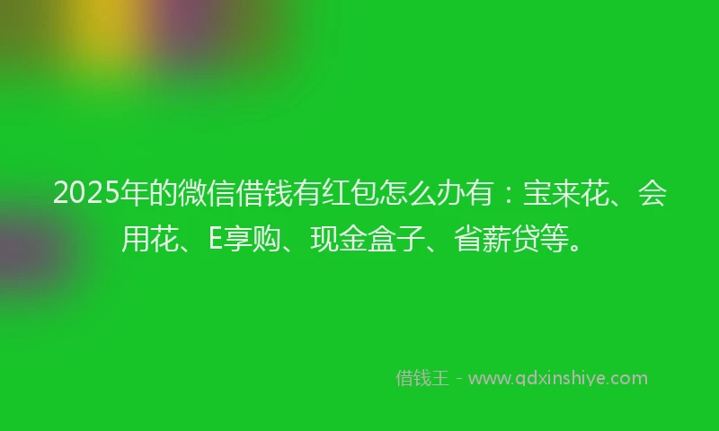 2025年的微信借钱有红包怎么办有：宝来花、会用花、E享购、现金盒子、省薪贷等。