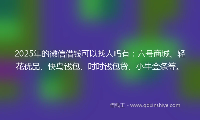 2025年的微信借钱可以找人吗有：六号商城、轻花优品、快鸟钱包、时时钱包贷、小牛金条等。