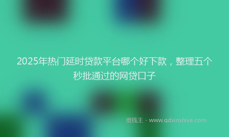 2025年热门延时贷款平台哪个好下款，整理五个秒批通过的网贷口子