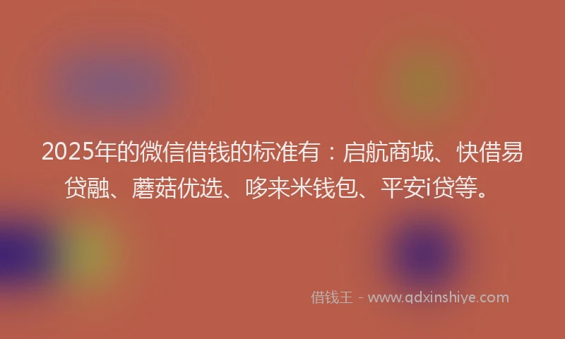 2025年的微信借钱的标准有：启航商城、快借易贷融、蘑菇优选、哆来米钱包、平安i贷等。