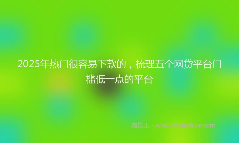 2025年热门很容易下款的，梳理五个网贷平台门槛低一点的平台