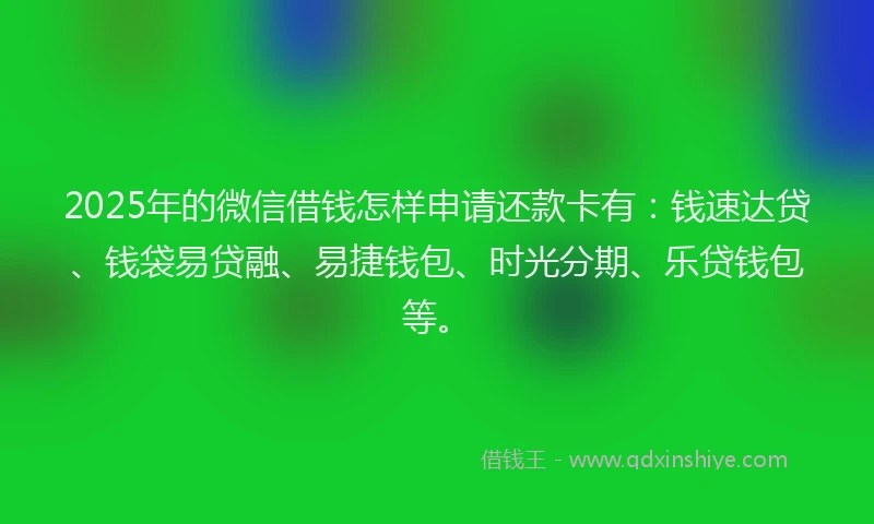 2025年的微信借钱怎样申请还款卡有：钱速达贷、钱袋易贷融、易捷钱包、时光分期、乐贷钱包等。