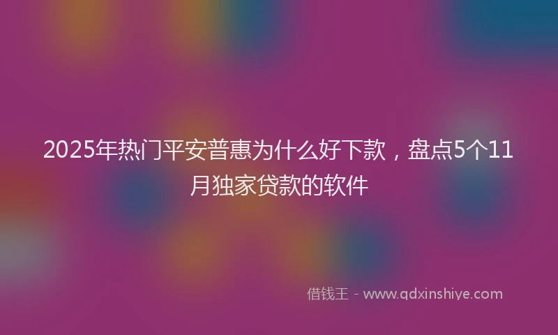 2025年热门平安普惠为什么好下款，盘点5个11月独家贷款的软件