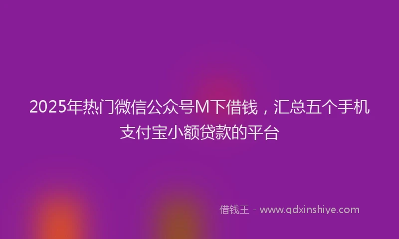 2025年热门微信公众号M下借钱，汇总五个手机支付宝小额贷款的平台
