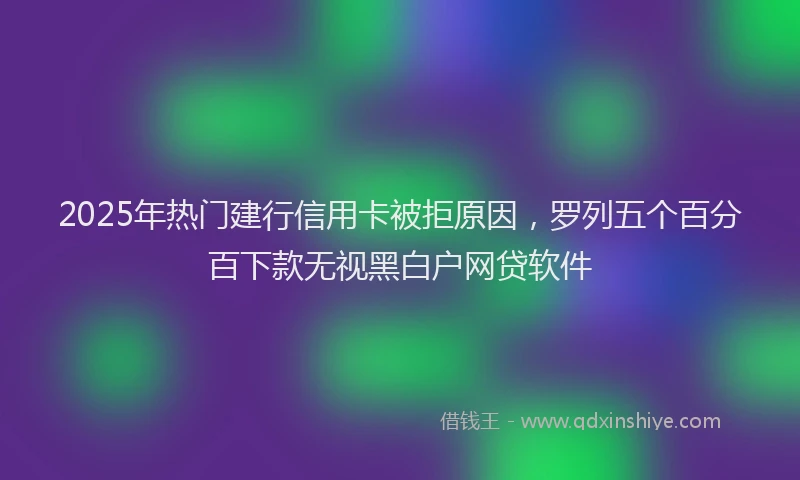 2025年热门建行信用卡被拒原因，罗列五个百分百下款无视黑白户网贷软件
