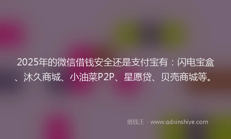 2025年的微信借钱安全还是支付宝有：闪电宝盒、沐久商城、小油菜P2P、星愿贷、贝壳商城等。