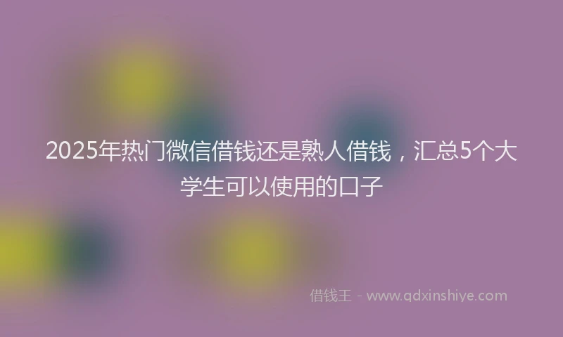 2025年热门微信借钱还是熟人借钱，汇总5个大学生可以使用的口子