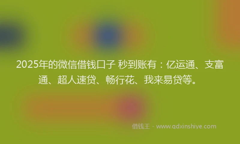 2025年的微信借钱口子 秒到账有：亿运通、支富通、超人速贷、畅行花、我来易贷等。