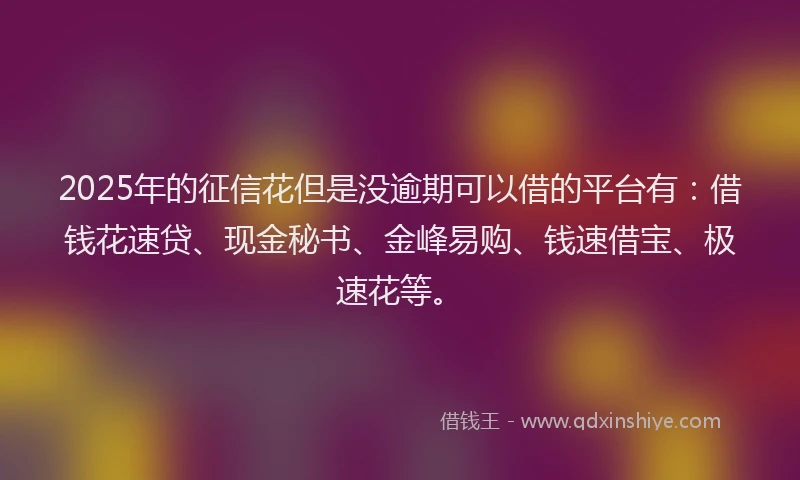 2025年的征信花但是没逾期可以借的平台有：借钱花速贷、现金秘书、金峰易购、钱速借宝、极速花等。