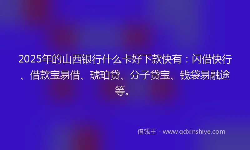 2025年的山西银行什么卡好下款快有：闪借快行、借款宝易借、琥珀贷、分子贷宝、钱袋易融途等。