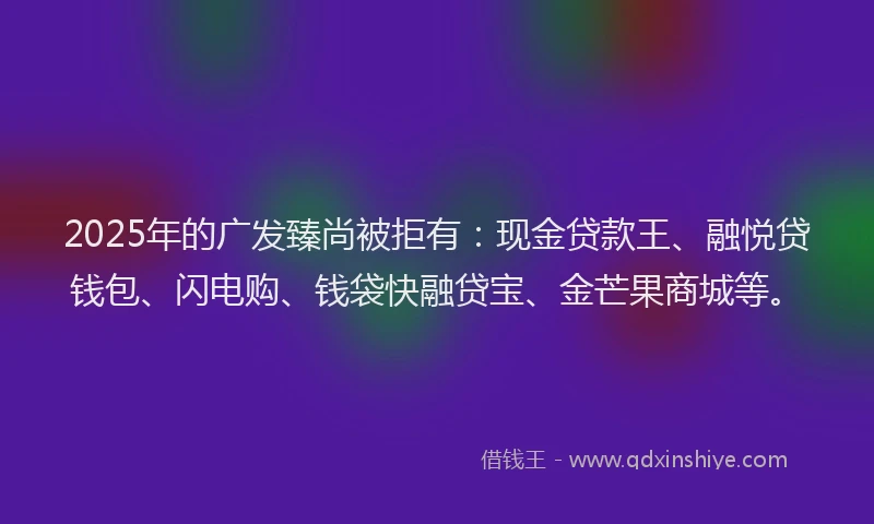 2025年的广发臻尚被拒有：现金贷款王、融悦贷钱包、闪电购、钱袋快融贷宝、金芒果商城等。