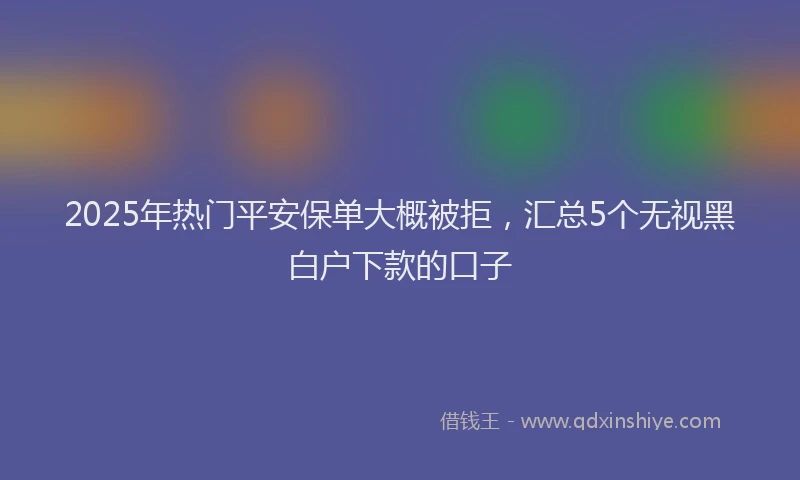 2025年热门平安保单大概被拒，汇总5个无视黑白户下款的口子