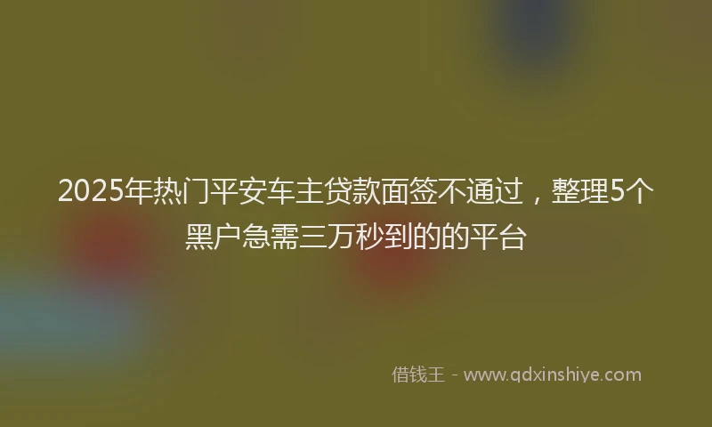 2025年热门平安车主贷款面签不通过,整理5个黑户急需三万秒到的的平台