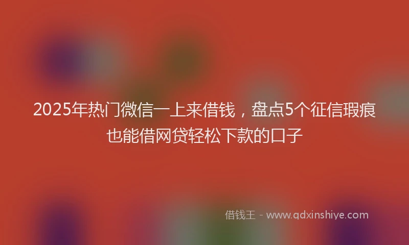 2025年热门微信一上来借钱，盘点5个征信瑕疵也能借网贷轻松下款的口子