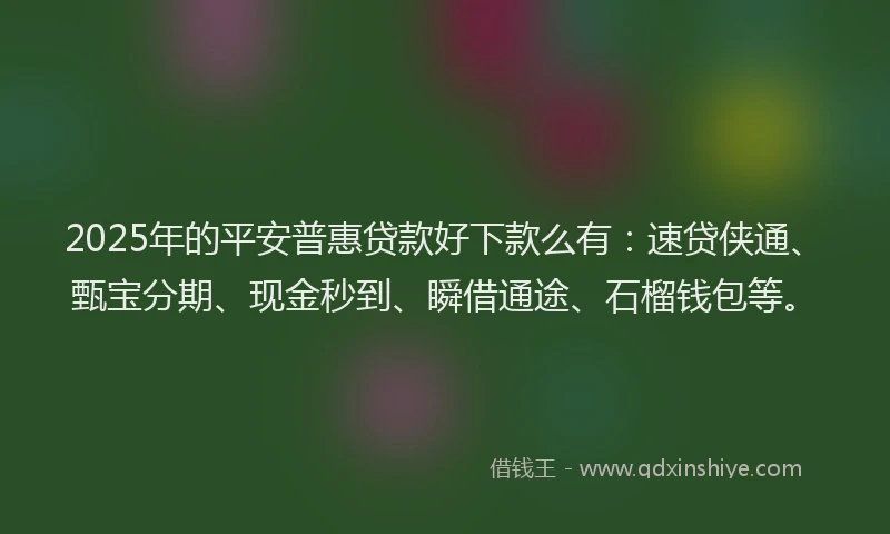 2025年的平安普惠贷款好下款么有：速贷侠通、甄宝分期、现金秒到、瞬借通途、石榴钱包等。
