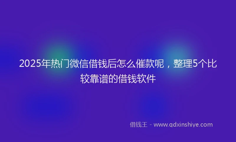 2025年热门微信借钱后怎么催款呢，整理5个比较靠谱的借钱软件