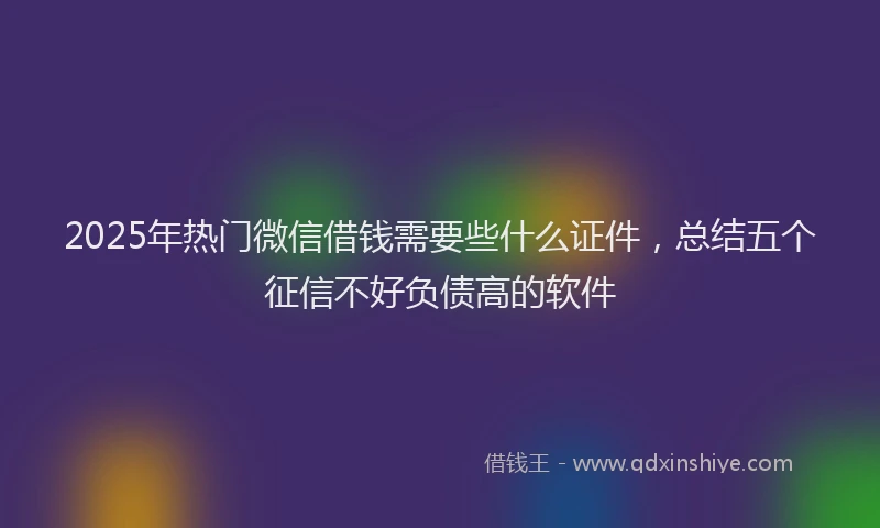 2025年热门微信借钱需要些什么证件，总结五个征信不好负债高的软件