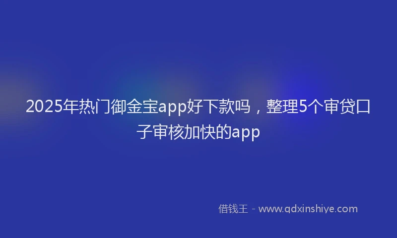 2025年热门御金宝app好下款吗，整理5个审贷口子审核加快的app