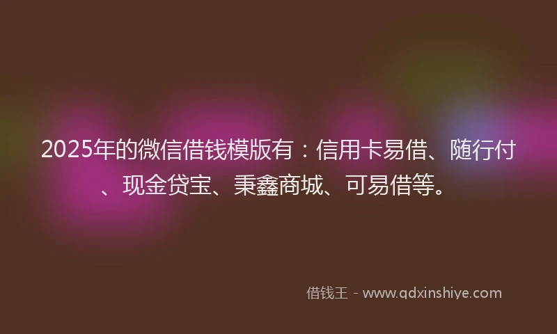 2025年的微信借钱模版有:信用卡易借、随行付、现金贷宝、秉鑫商城、可易借等。