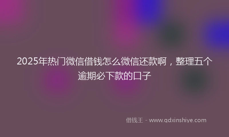 2025年热门微信借钱怎么微信还款啊，整理五个逾期必下款的口子