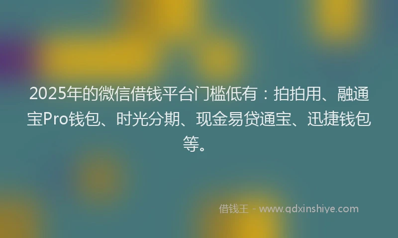 2025年的微信借钱平台门槛低有：拍拍用、融通宝Pro钱包、时光分期、现金易贷通宝、迅捷钱包等。