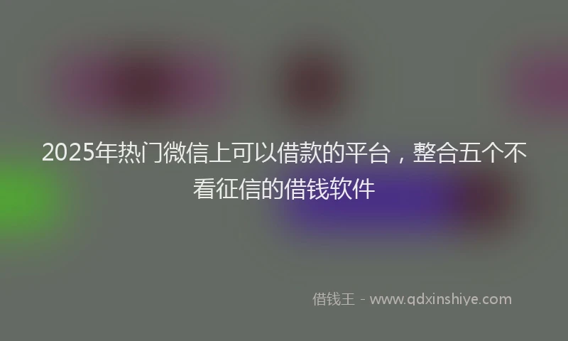 2025年热门微信上可以借款的平台，整合五个不看征信的借钱软件