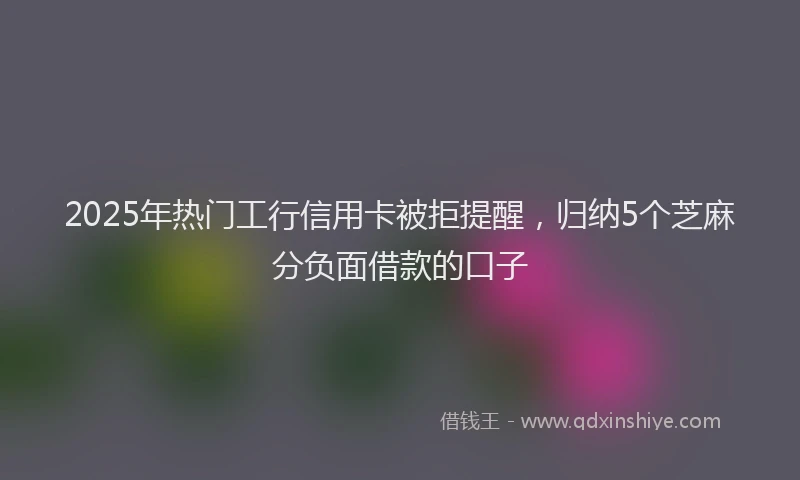 2025年热门工行信用卡被拒提醒，归纳5个芝麻分负面借款的口子