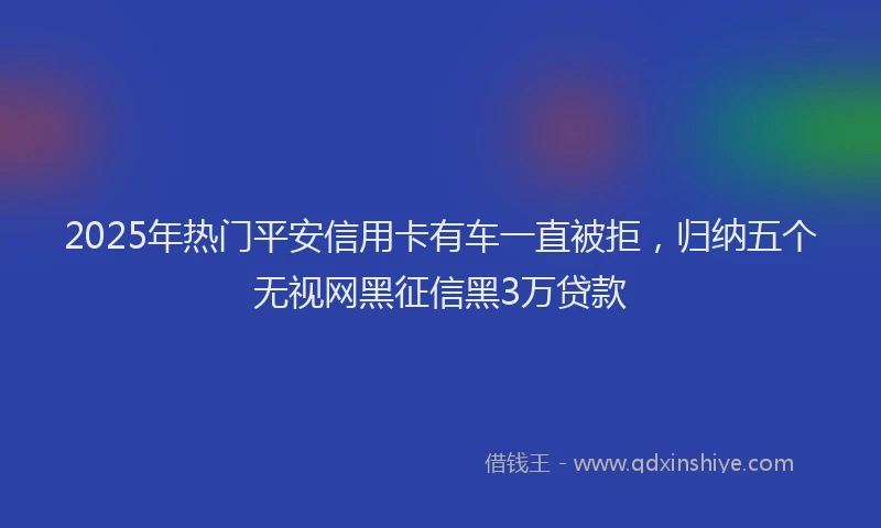 2025年热门平安信用卡有车一直被拒，归纳五个无视网黑征信黑3万贷款