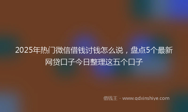 2025年热门微信借钱讨钱怎么说，盘点5个最新网贷口子今日整理这五个口子