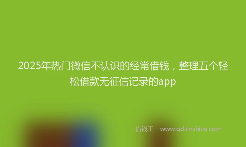 2025年热门微信不认识的经常借钱，整理五个轻松借款无征信记录的app