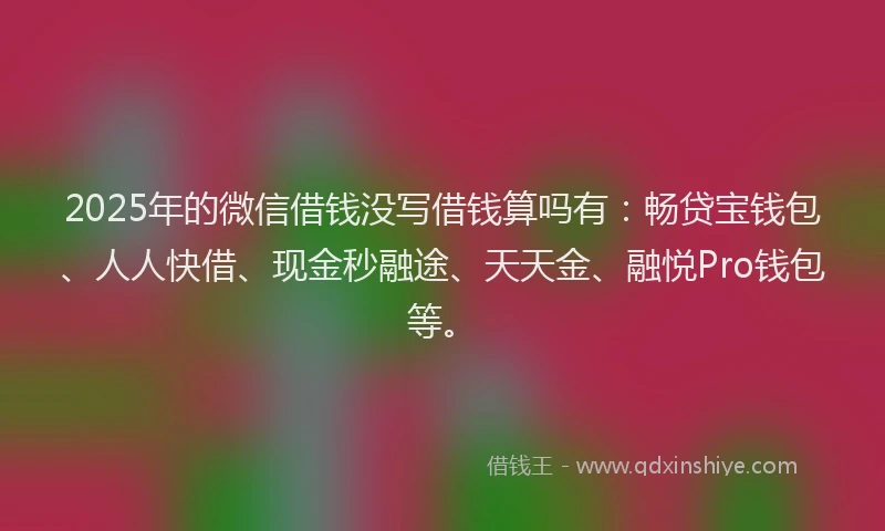2025年的微信借钱没写借钱算吗有：畅贷宝钱包、人人快借、现金秒融途、天天金、融悦Pro钱包等。