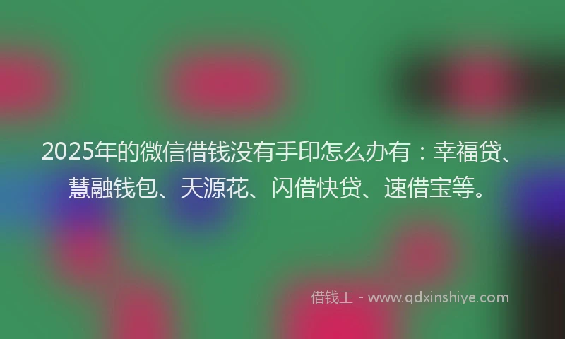 2025年的微信借钱没有手印怎么办有：幸福贷、慧融钱包、天源花、闪借快贷、速借宝等。
