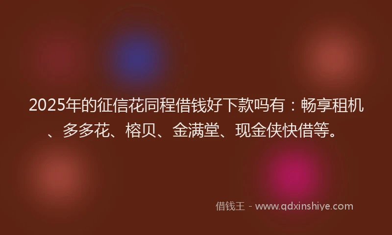 2025年的征信花同程借钱好下款吗有：畅享租机、多多花、榕贝、金满堂、现金侠快借等。