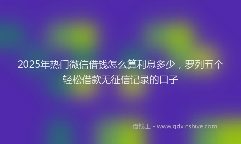 2025年热门微信借钱怎么算利息多少，罗列五个轻松借款无征信记录的口子